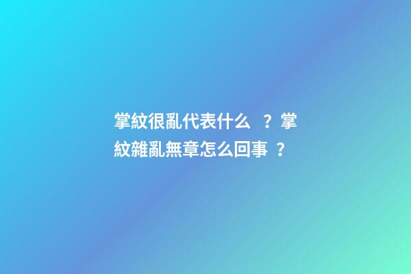 掌紋很亂代表什么？掌紋雜亂無章怎么回事？